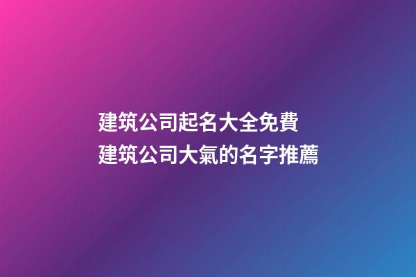 建筑公司起名大全免費 建筑公司大氣的名字推薦